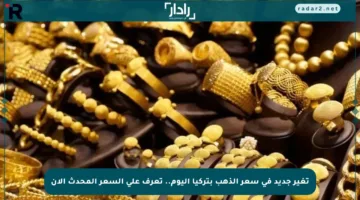 تغير جديد في سعر الذهب بتركيا اليوم.. تعرف على السعر المحدث الآن